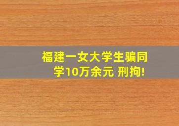 福建一女大学生骗同学10万余元 刑拘!